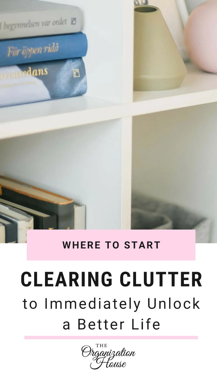 Where to Start Clearing Clutter to Immediately Unlock a Better Life - TheOrganizationHouse.com